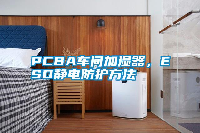 PCBA車間加濕器，ESD靜電防護(hù)方法