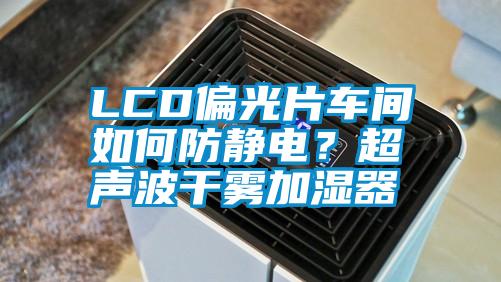 LCD偏光片車(chē)間如何防靜電？超聲波干霧加濕器