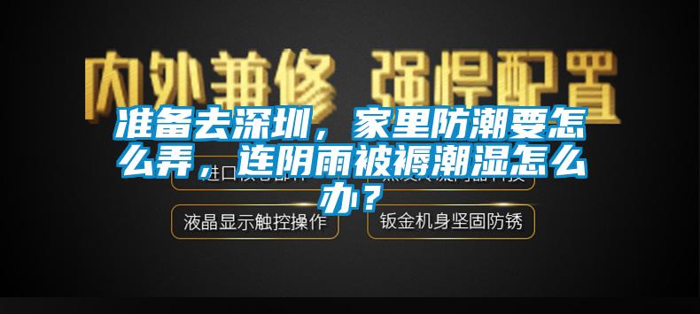 準(zhǔn)備去深圳，家里防潮要怎么弄，連陰雨被褥潮濕怎么辦？