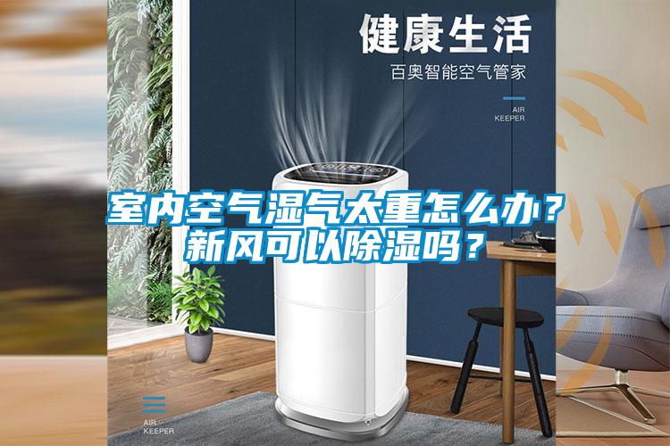 室內(nèi)空氣濕氣太重怎么辦？新風可以除濕嗎？