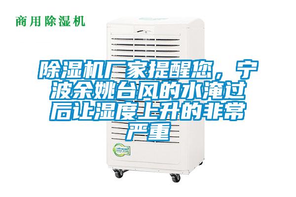 除濕機廠家提醒您，寧波余姚臺風的水淹過后讓濕度上升的非常嚴重