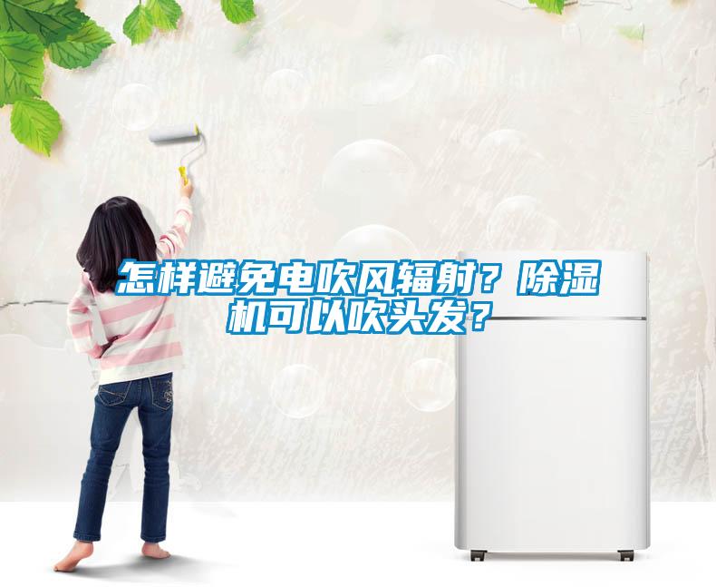 怎樣避免電吹風輻射？除濕機可以吹頭發(fā)？