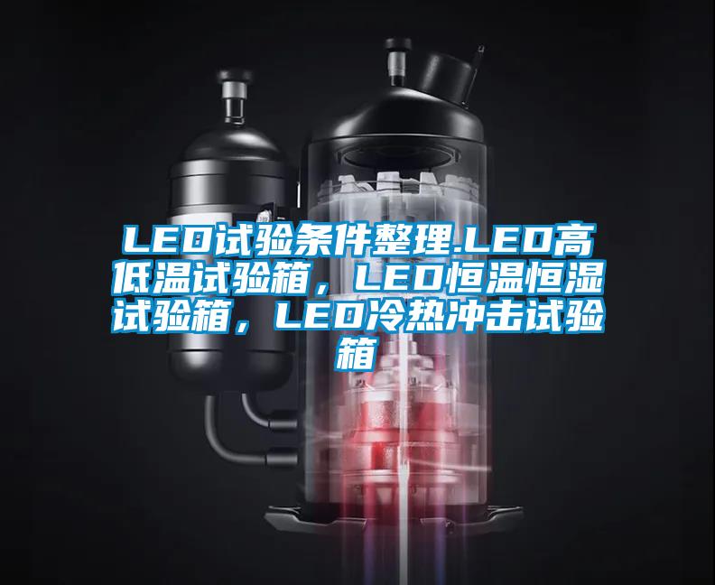 LED試驗(yàn)條件整理.LED高低溫試驗(yàn)箱，LED恒溫恒濕試驗(yàn)箱，LED冷熱沖擊試驗(yàn)箱