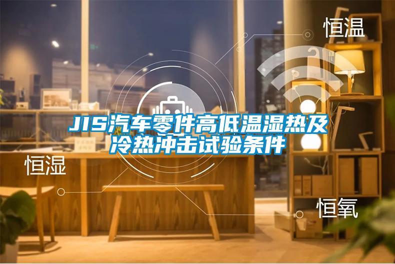 JIS汽車零件高低溫濕熱及冷熱沖擊試驗條件