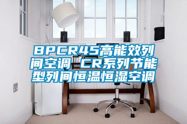 BPCR45高能效列間空調 CR系列節(jié)能型列間恒溫恒濕空調