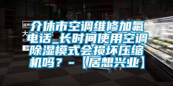 介休市空調維修加氟電話_長時間使用空調除濕模式會損壞壓縮機嗎？-【居想興業(yè)】