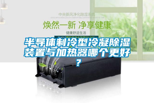 半導(dǎo)體制冷型冷凝除濕裝置與加熱器哪個(gè)更好？