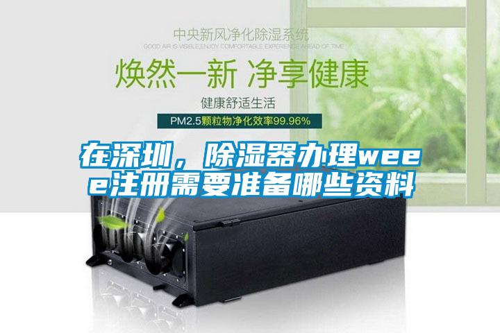 在深圳，除濕器辦理weee注冊(cè)需要準(zhǔn)備哪些資料