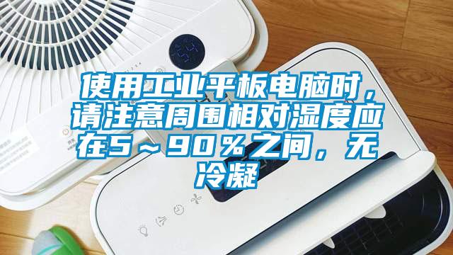 使用工業(yè)平板電腦時，請注意周圍相對濕度應在5～90％之間，無冷凝