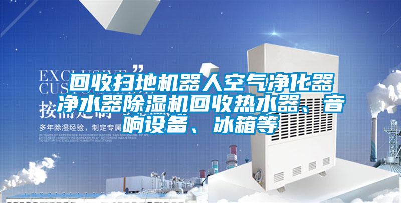 回收掃地機器人空氣凈化器凈水器除濕機回收熱水器、音響設備、冰箱等