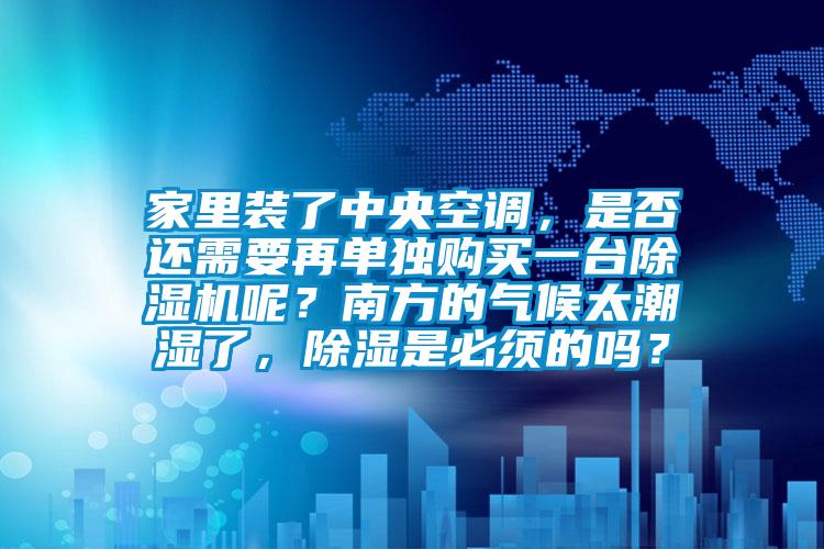 家里裝了中央空調(diào)，是否還需要再單獨購買一臺除濕機呢？南方的氣候太潮濕了，除濕是必須的嗎？