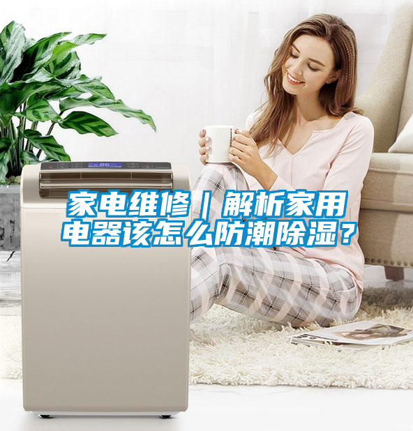 家電維修｜解析家用電器該怎么防潮除濕？