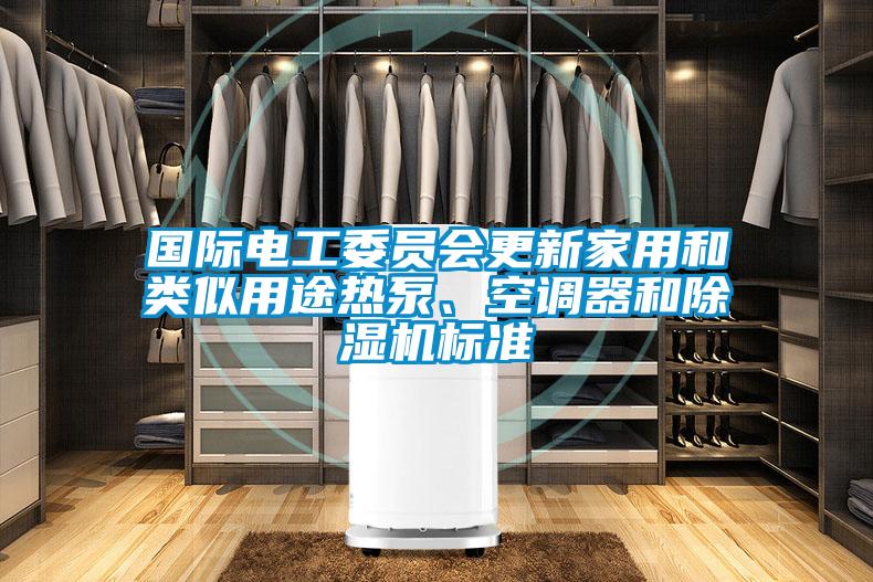 國際電工委員會更新家用和類似用途熱泵、空調(diào)器和除濕機標準