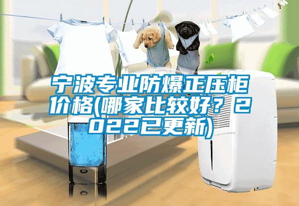 寧波專業(yè)防爆正壓柜價(jià)格(哪家比較好？2022已更新)