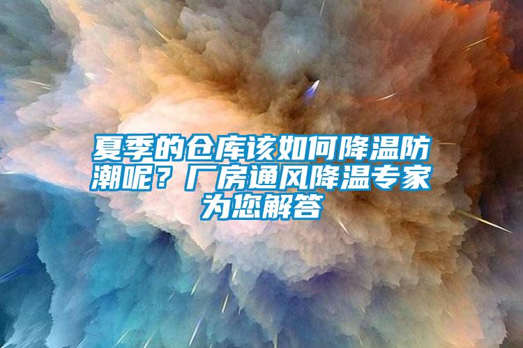 夏季的倉庫該如何降溫防潮呢？廠房通風(fēng)降溫專家為您解答