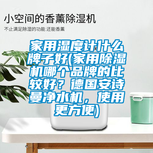 家用濕度計什么牌子好(家用除濕機(jī)哪個品牌的比較好？德國安詩曼凈水機(jī)，使用更方便)