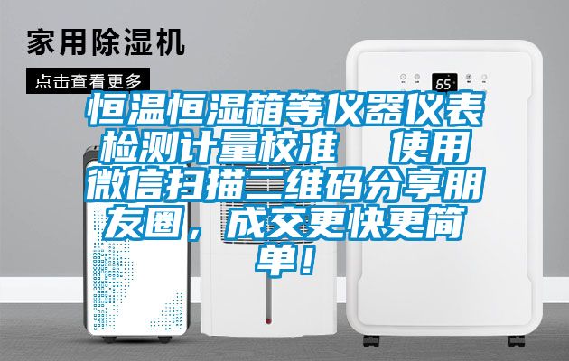 恒溫恒濕箱等儀器儀表檢測計量校準  使用微信掃描二維碼分享朋友圈，成交更快更簡單！