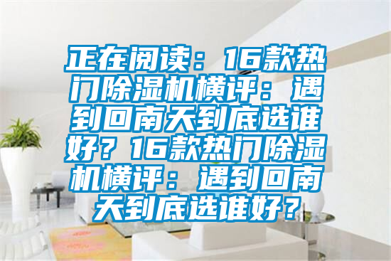 正在閱讀：16款熱門除濕機(jī)橫評：遇到回南天到底選誰好？16款熱門除濕機(jī)橫評：遇到回南天到底選誰好？