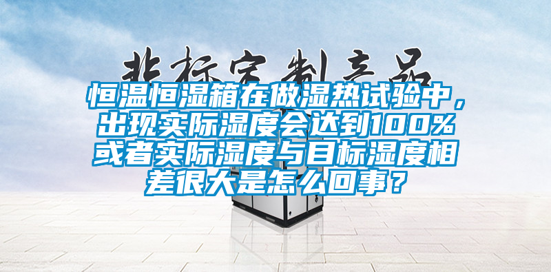 恒溫恒濕箱在做濕熱試驗(yàn)中，出現(xiàn)實(shí)際濕度會(huì)達(dá)到100%或者實(shí)際濕度與目標(biāo)濕度相差很大是怎么回事？