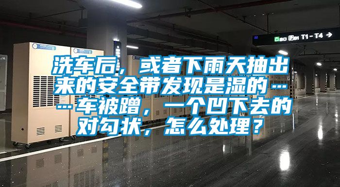 洗車后，或者下雨天抽出來的安全帶發(fā)現(xiàn)是濕的……車被蹭，一個凹下去的對勾狀，怎么處理？