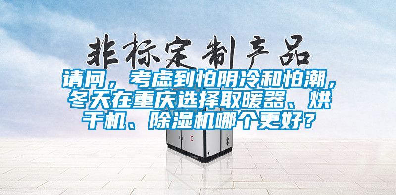 請問，考慮到怕陰冷和怕潮，冬天在重慶選擇取暖器、烘干機、除濕機哪個更好？