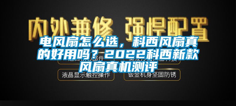 電風扇怎么選，科西風扇真的好用嗎？2022科西新款風扇真機測評