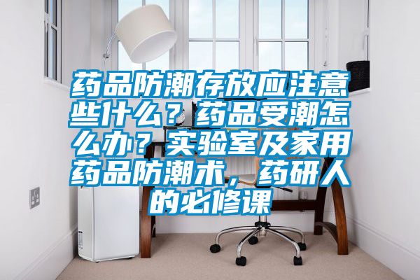 藥品防潮存放應(yīng)注意些什么？藥品受潮怎么辦？實驗室及家用藥品防潮術(shù)，藥研人的必修課