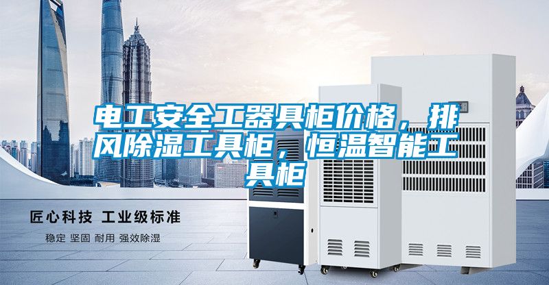 電工安全工器具柜價(jià)格，排風(fēng)除濕工具柜，恒溫智能工具柜