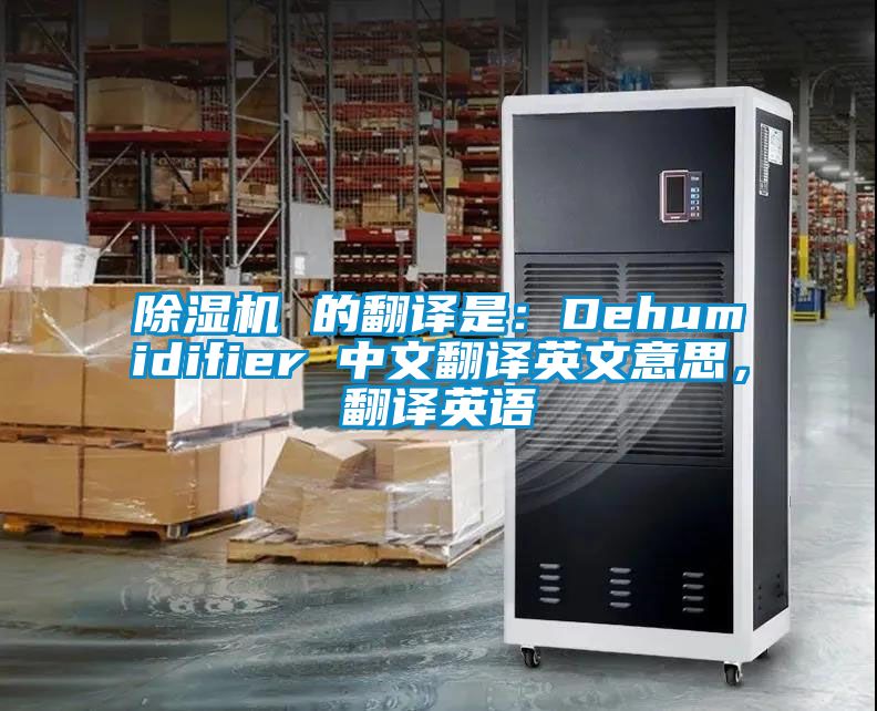 除濕機(jī) 的翻譯是：Dehumidifier 中文翻譯英文意思，翻譯英語(yǔ)