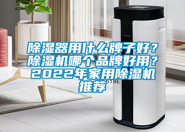 除濕器用什么牌子好？除濕機(jī)哪個(gè)品牌好用？2022年家用除濕機(jī)推薦